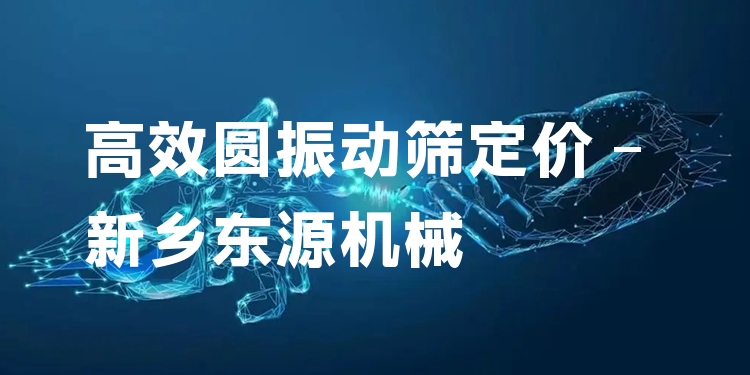 ***圓振動(dòng)篩定價(jià) - 新鄉(xiāng)東源機(jī)械