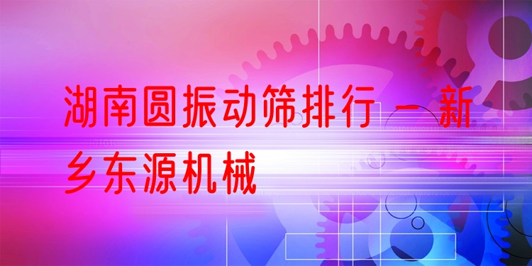 湖南圓振動(dòng)篩排行 - 新鄉(xiāng)東源機(jī)械