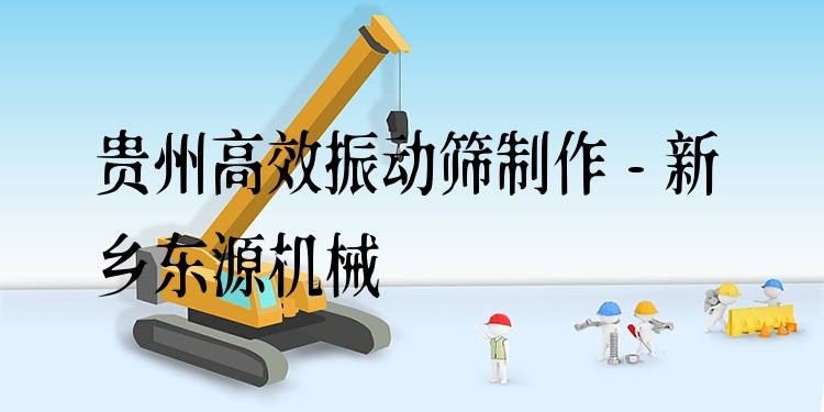 貴州***振動篩制作 - 新鄉(xiāng)東源機械