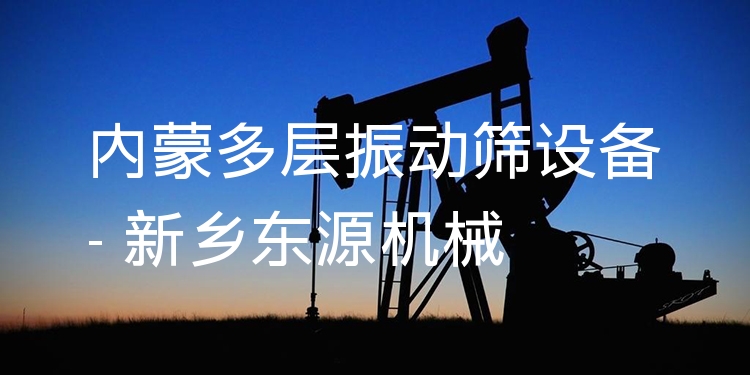 內(nèi)蒙多層振動篩設(shè)備 - 新鄉(xiāng)東源機(jī)械