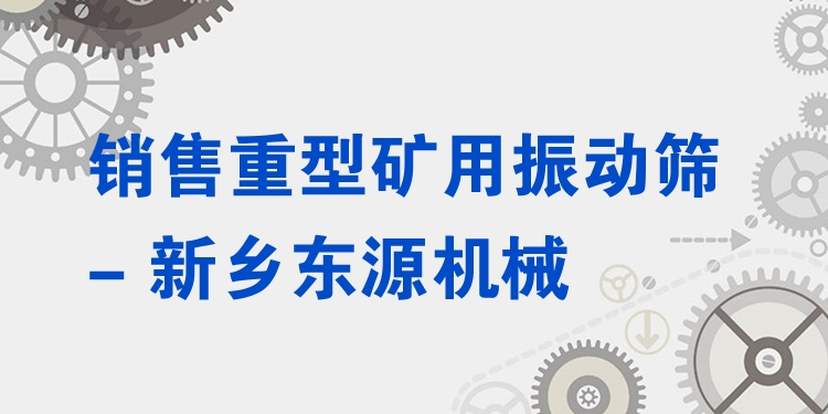 銷售重型礦用振動篩 - 新鄉(xiāng)東源機械