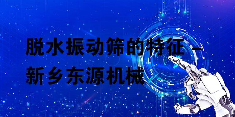 脫水振動(dòng)篩的特征 - 新鄉(xiāng)東源機(jī)械