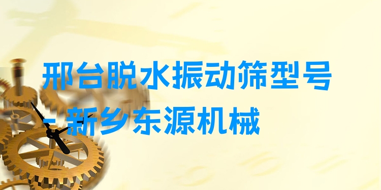 邢臺脫水振動篩型號 - 新鄉(xiāng)東源機(jī)械