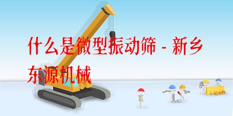 什么是微型振動篩 - 新鄉(xiāng)東源機械