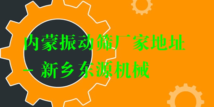 內(nèi)蒙振動(dòng)篩廠家地址 - 新鄉(xiāng)東源機(jī)械