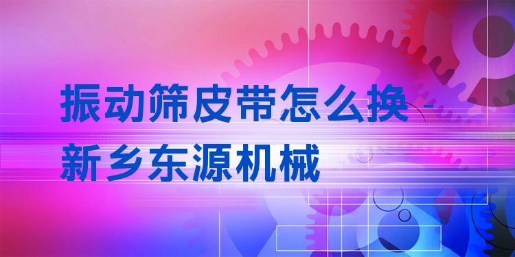 振動(dòng)篩皮帶怎么換 - 新鄉(xiāng)東源機(jī)械