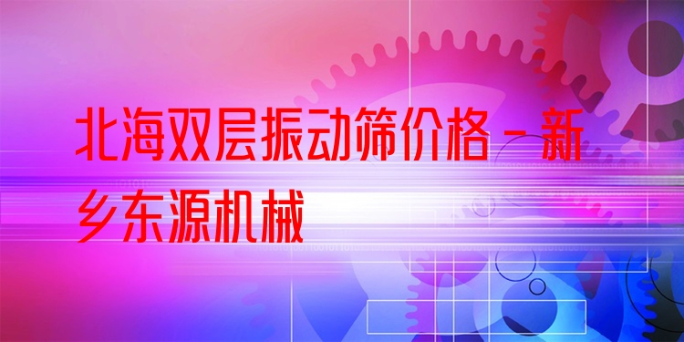 北海雙層振動(dòng)篩價(jià)格 - 新鄉(xiāng)東源機(jī)械