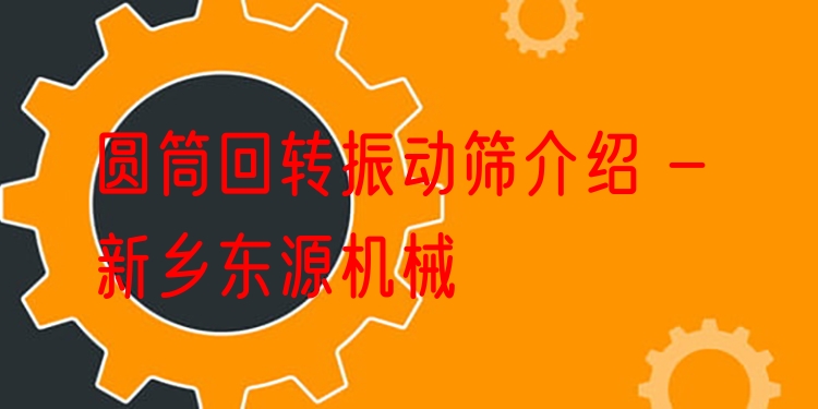 圓筒回轉(zhuǎn)振動(dòng)篩介紹 - 新鄉(xiāng)東源機(jī)械