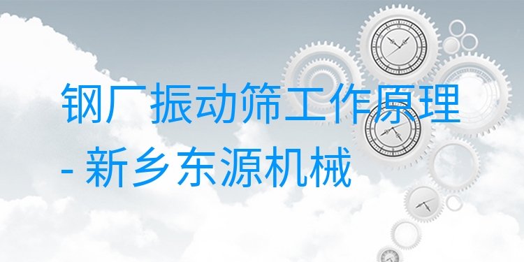 鋼廠振動篩工作原理 - 新鄉(xiāng)東源機(jī)械