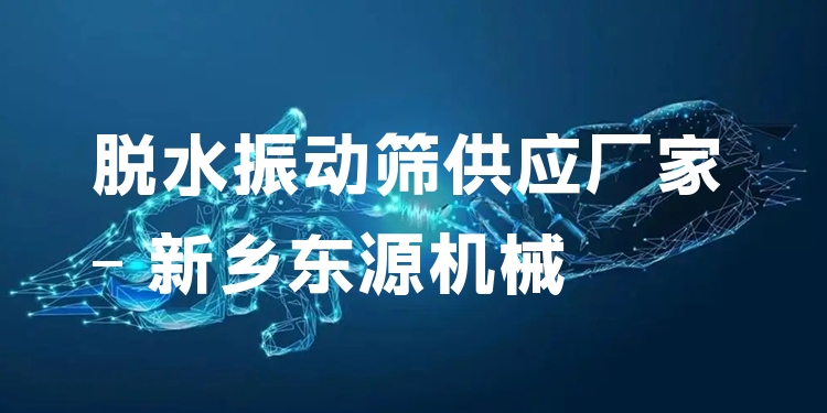 脫水振動篩供應(yīng)廠家 - 新鄉(xiāng)東源機械