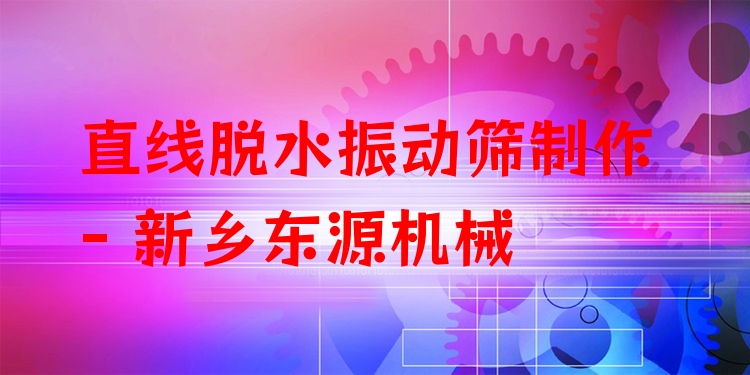 直線脫水振動篩制作 - 新鄉(xiāng)東源機械