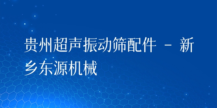 貴州超聲振動(dòng)篩配件 - 新鄉(xiāng)東源機(jī)械
