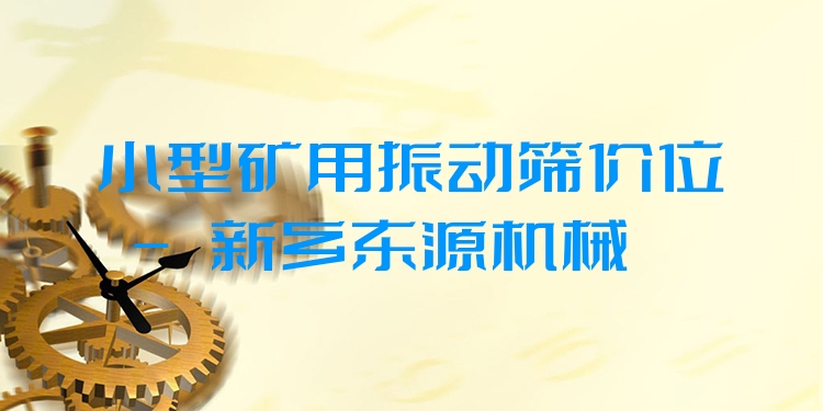 小型礦用振動(dòng)篩價(jià)位 - 新鄉(xiāng)東源機(jī)械