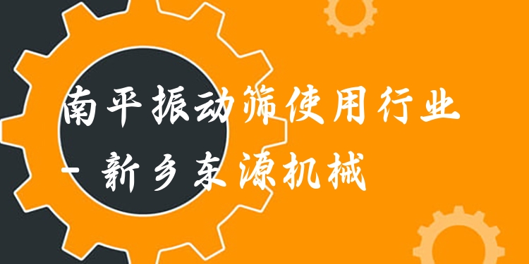 南平振動篩使用行業(yè) - 新鄉(xiāng)東源機械