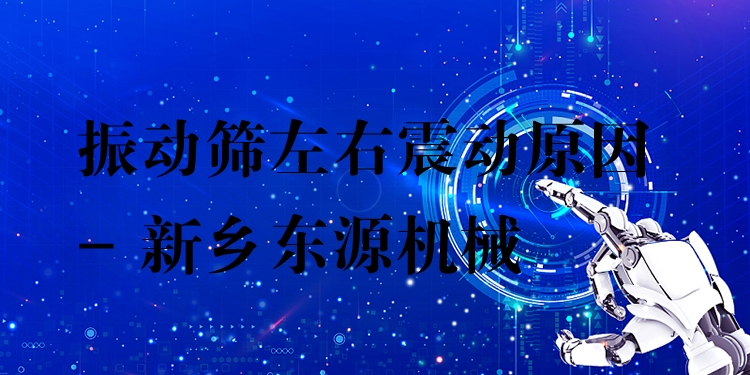 振動篩左右震動原因 - 新鄉(xiāng)東源機械