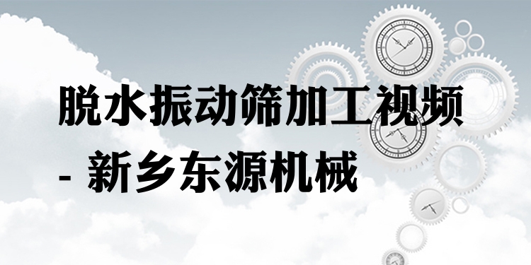 脫水振動(dòng)篩加工視頻 - 新鄉(xiāng)東源機(jī)械