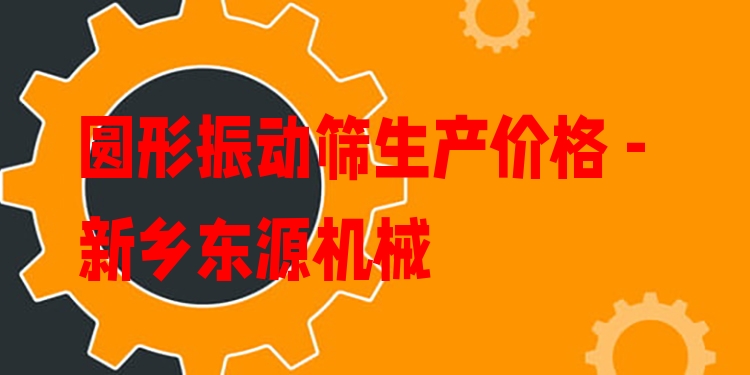 圓形振動(dòng)篩生產(chǎn)價(jià)格 - 新鄉(xiāng)東源機(jī)械