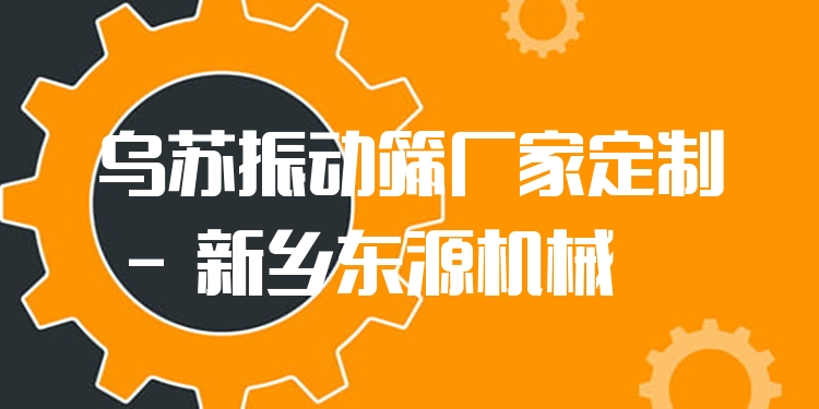 烏蘇振動(dòng)篩廠家定制 - 新鄉(xiāng)東源機(jī)械