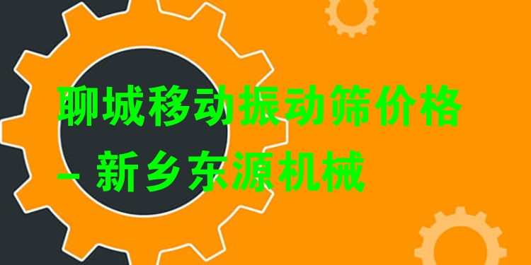 聊城移動振動篩價格 - 新鄉(xiāng)東源機(jī)械