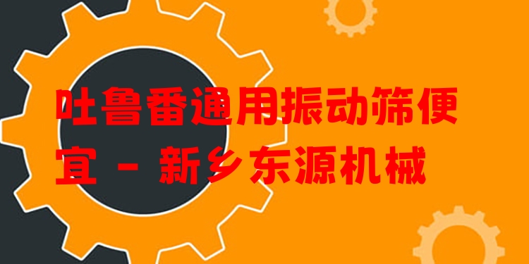吐魯番通用振動(dòng)篩便宜 - 新鄉(xiāng)東源機(jī)械