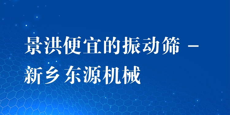 景洪便宜的振動篩 - 新鄉(xiāng)東源機械