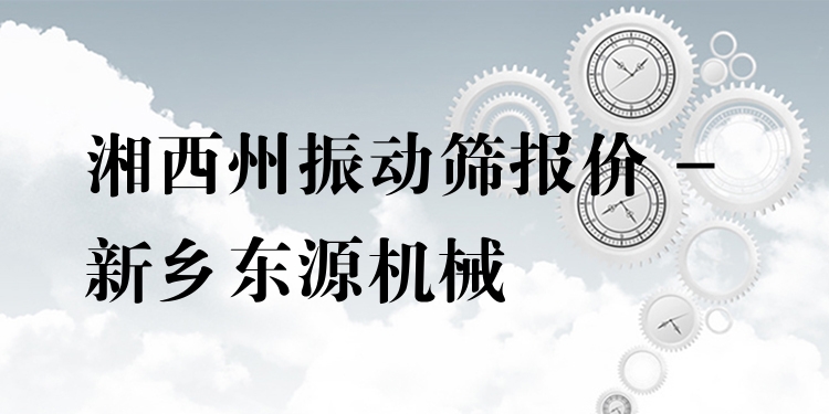 湘西州振動篩報價 - 新鄉(xiāng)東源機(jī)械