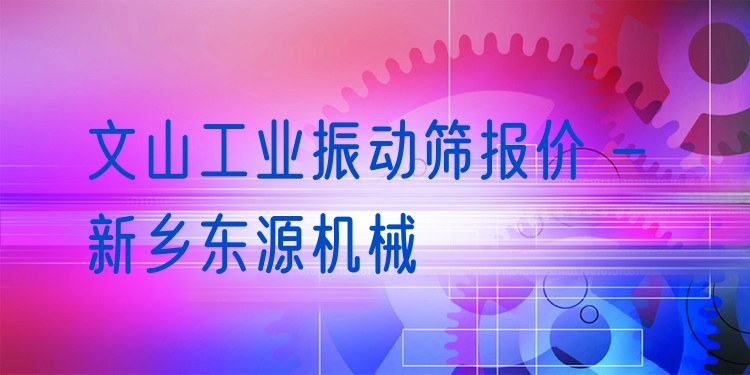 文山工業(yè)振動(dòng)篩報(bào)價(jià) - 新鄉(xiāng)東源機(jī)械