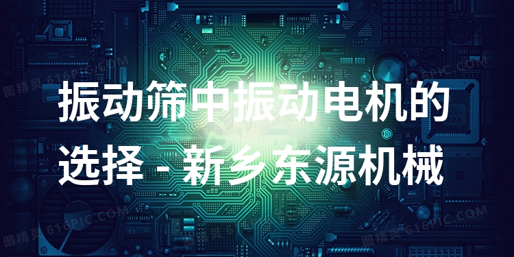 振動(dòng)篩中振動(dòng)電機(jī)的選擇 - 新鄉(xiāng)東源機(jī)械