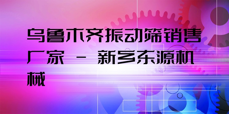 烏魯木齊振動篩銷售廠家 - 新鄉(xiāng)東源機械