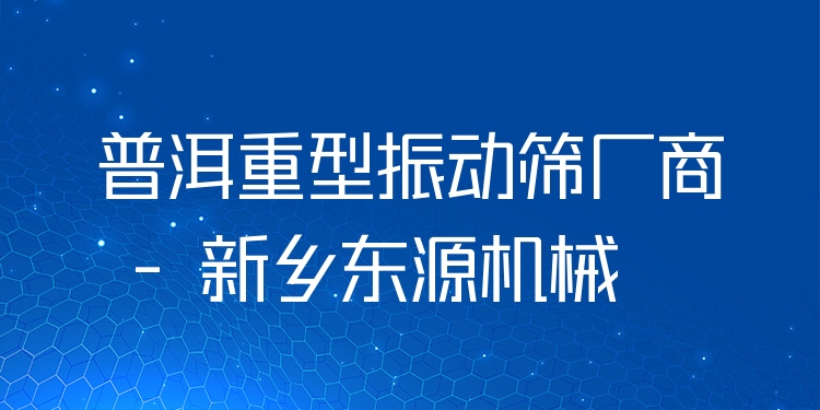 普洱重型振動篩廠商 - 新鄉(xiāng)東源機(jī)械