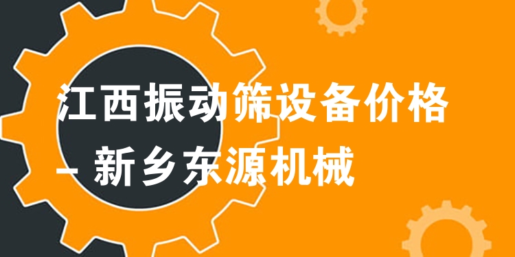 江西振動篩設(shè)備價格 - 新鄉(xiāng)東源機(jī)械
