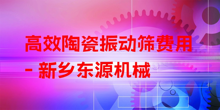 ***陶瓷振動篩費用 - 新鄉(xiāng)東源機(jī)械