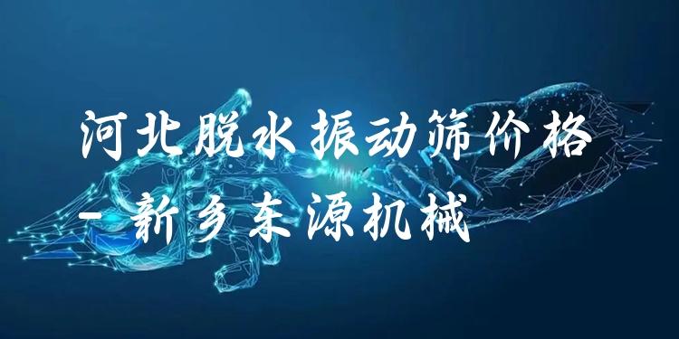 河北脫水振動篩價格 - 新鄉(xiāng)東源機(jī)械