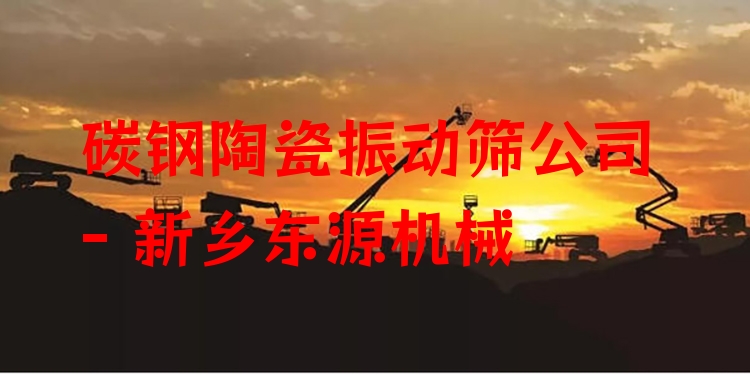 碳鋼陶瓷振動(dòng)篩公司 - 新鄉(xiāng)東源機(jī)械