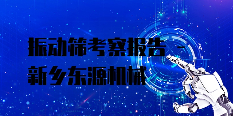 振動篩考察報告 - 新鄉(xiāng)東源機(jī)械