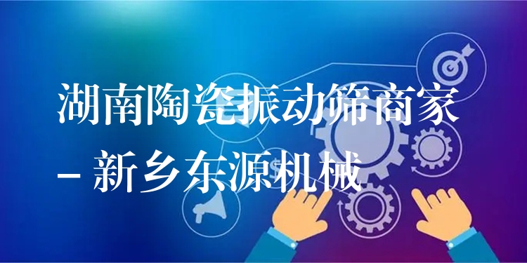 湖南陶瓷振動篩商家 - 新鄉(xiāng)東源機械