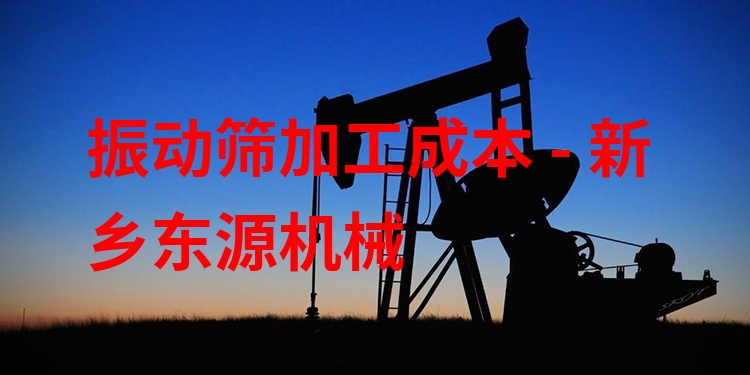 振動篩加工成本 - 新鄉(xiāng)東源機械
