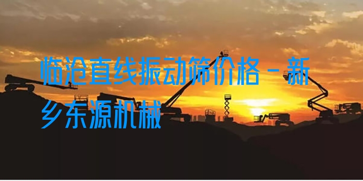 臨滄直線振動篩價格 - 新鄉(xiāng)東源機械