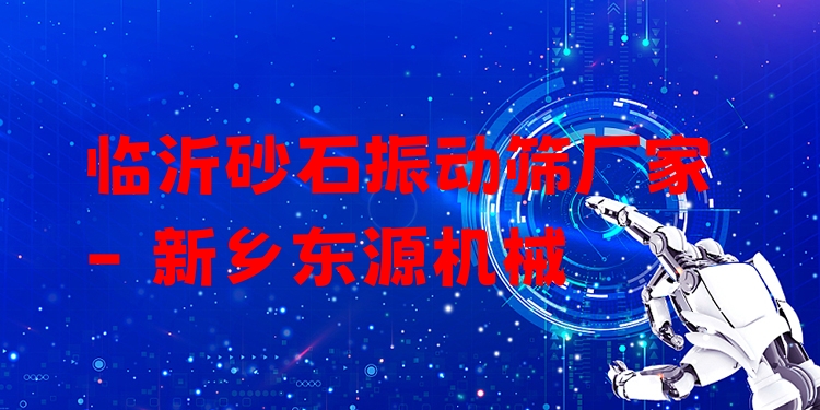 臨沂砂石振動篩廠家 - 新鄉(xiāng)東源機(jī)械