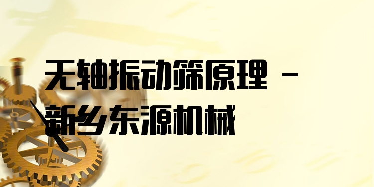 無軸振動篩原理 - 新鄉(xiāng)東源機(jī)械