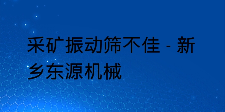 采礦振動(dòng)篩不佳 - 新鄉(xiāng)東源機(jī)械
