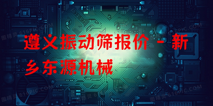 遵義振動篩報價 - 新鄉(xiāng)東源機(jī)械