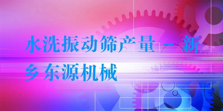水洗振動(dòng)篩產(chǎn)量 - 新鄉(xiāng)東源機(jī)械