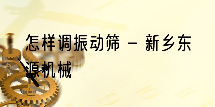 怎樣調(diào)振動篩 - 新鄉(xiāng)東源機械
