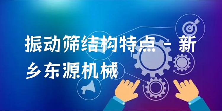 振動篩結(jié)構(gòu)特點 - 新鄉(xiāng)東源機(jī)械