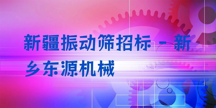 新疆振動篩招標(biāo) - 新鄉(xiāng)東源機(jī)械