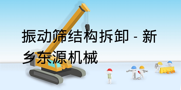 振動篩結(jié)構(gòu)拆卸 - 新鄉(xiāng)東源機械